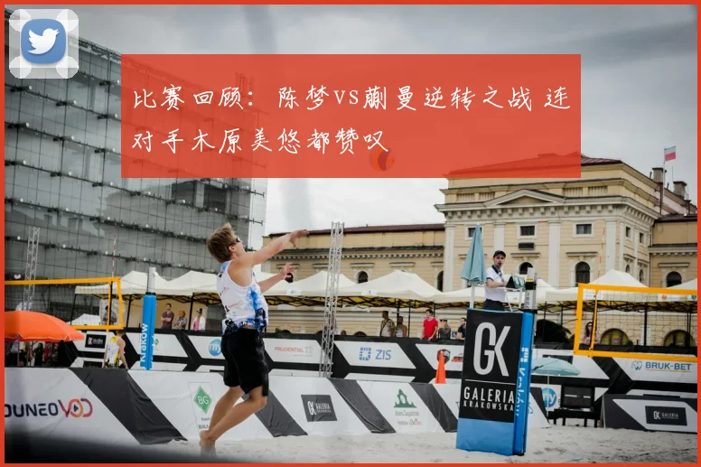 比赛回顾：陈梦vs蒯曼逆转之战 连对手木原美悠都赞叹