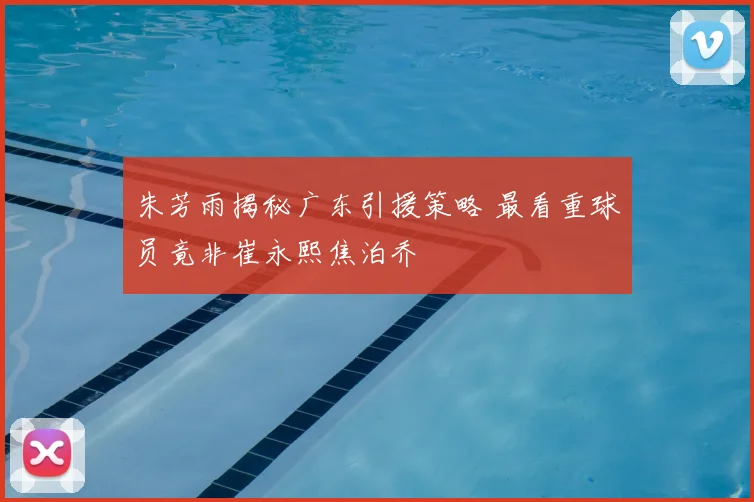 朱芳雨揭秘广东引援策略 最看重球员竟非崔永熙焦泊乔